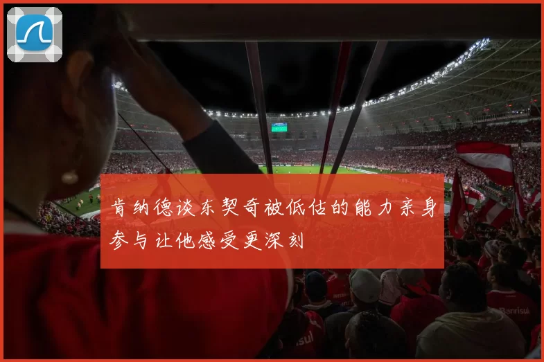 肯纳德谈东契奇被低估的能力亲身参与让他感受更深刻