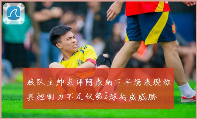 狼队主帅点评阿森纳下半场表现称其控制力不足仅第2球构成威胁