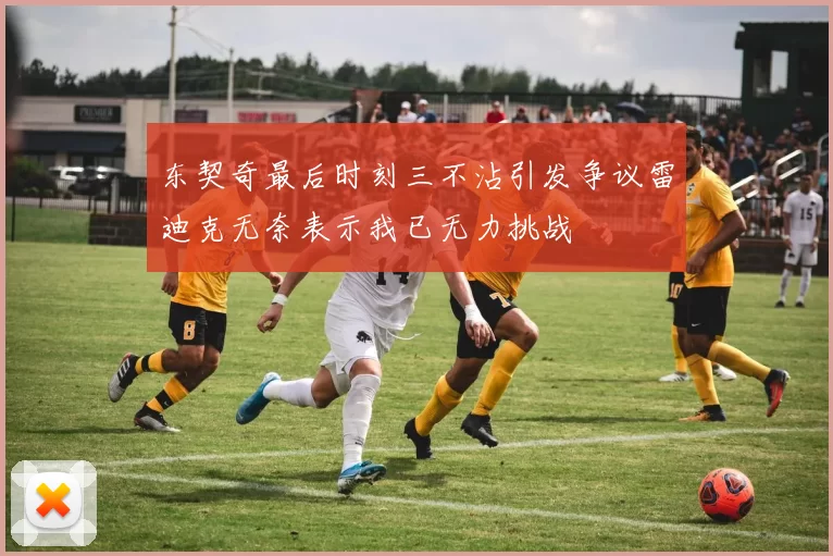 东契奇最后时刻三不沾引发争议雷迪克无奈表示我已无力挑战