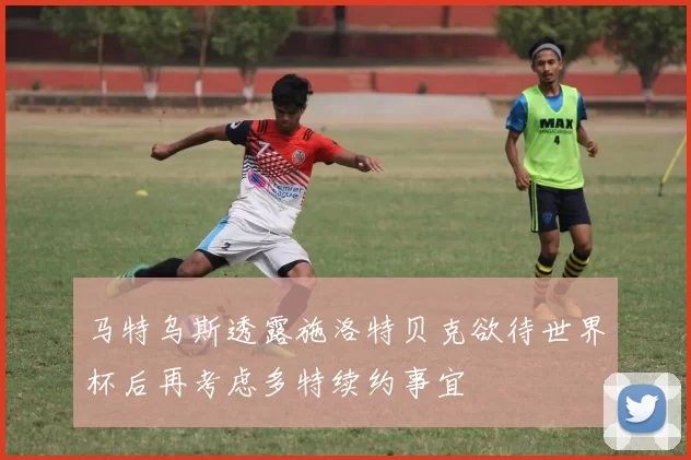 马特乌斯透露施洛特贝克欲待世界杯后再考虑多特续约事宜