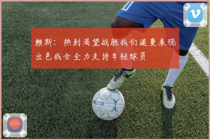 赖斯：热刺渴望战胜我们道曼表现出色我会全力支持年轻球员