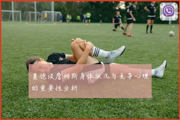 基德谈詹姆斯身体状况与竞争心理的重要性分析