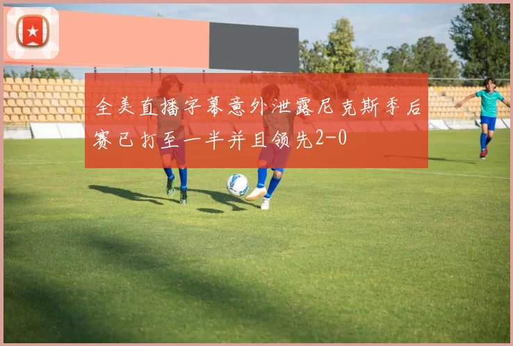 全美直播字幕意外泄露尼克斯季后赛已打至一半并且领先2-0