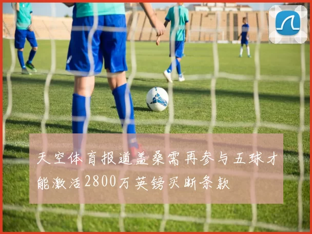 天空体育报道盖桑需再参与五球才能激活2800万英镑买断条款