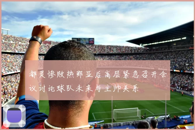 都灵惨败热那亚后高层紧急召开会议讨论球队未来与主帅关系