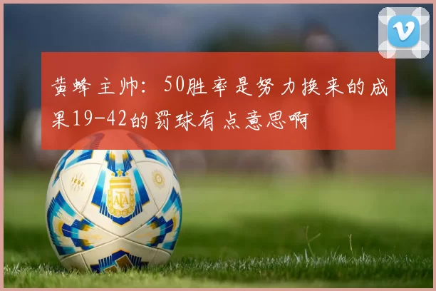 黄蜂主帅：50胜率是努力换来的成果19-42的罚球有点意思啊