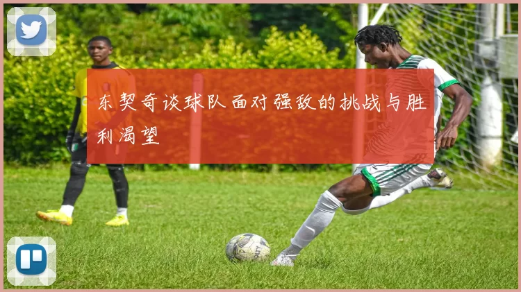 东契奇谈球队面对强敌的挑战与胜利渴望
