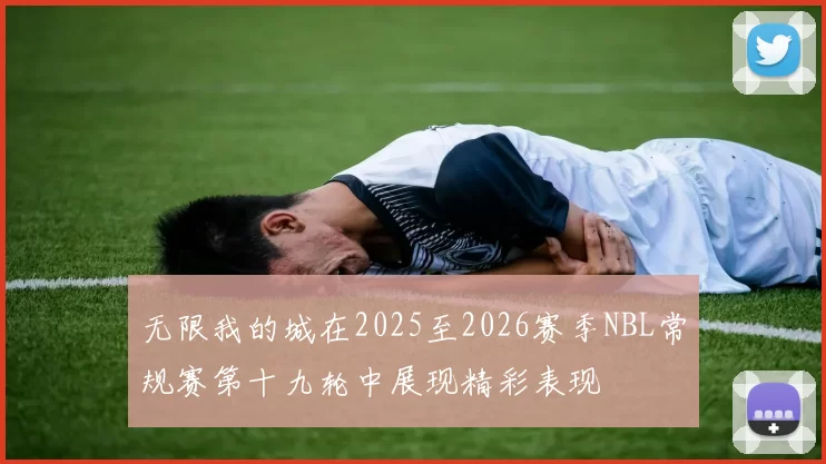 无限我的城在2025至2026赛季NBL常规赛第十九轮中展现精彩表现