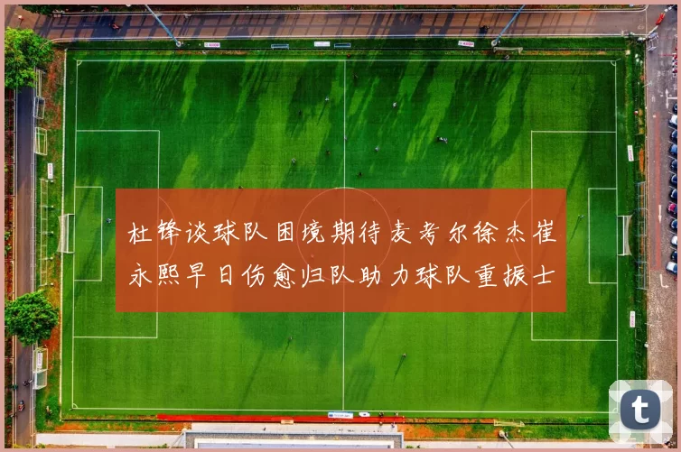杜锋谈球队困境期待麦考尔徐杰崔永熙早日伤愈归队助力球队重振士气