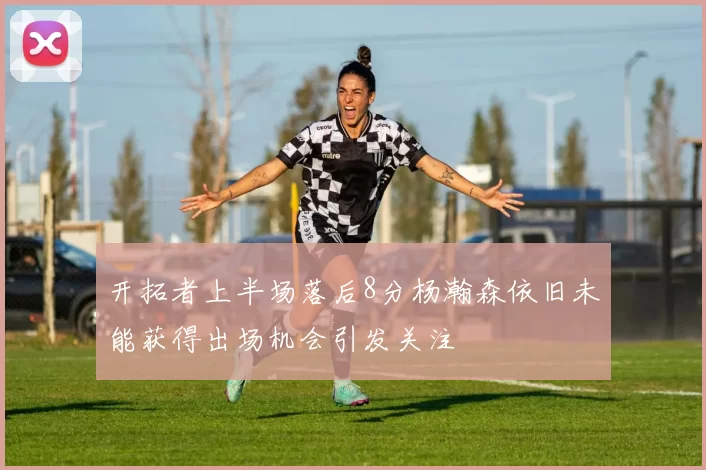 开拓者上半场落后8分杨瀚森依旧未能获得出场机会引发关注