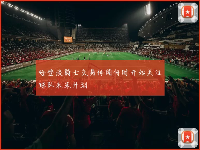 哈登谈骑士交易传闻何时开始关注球队未来计划