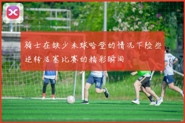 骑士在缺少米球哈登的情况下险些逆转活塞比赛的精彩瞬间